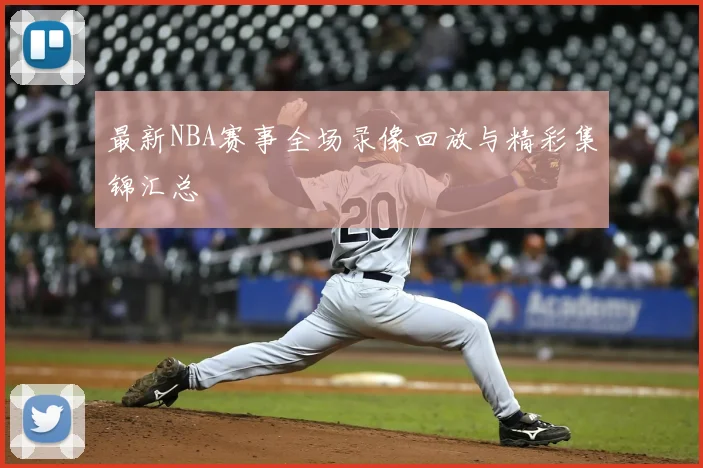 最新NBA赛事全场录像回放与精彩集锦汇总