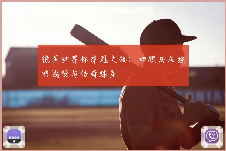 德国世界杯夺冠之路：回顾历届经典战役与传奇球星