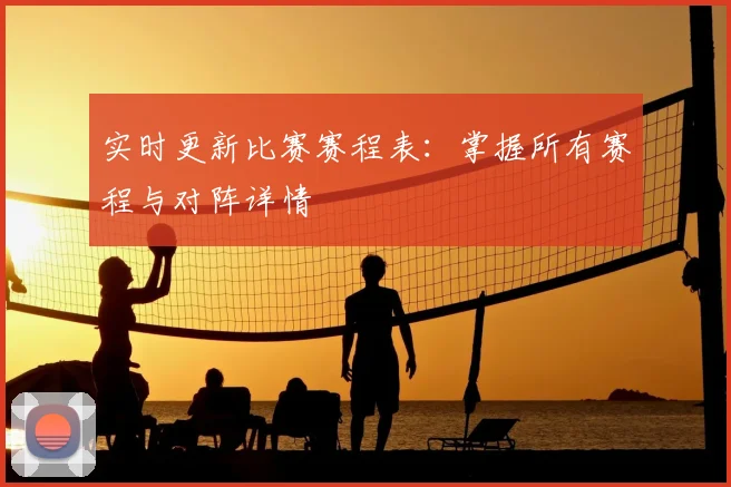 实时更新比赛赛程表：掌握所有赛程与对阵详情