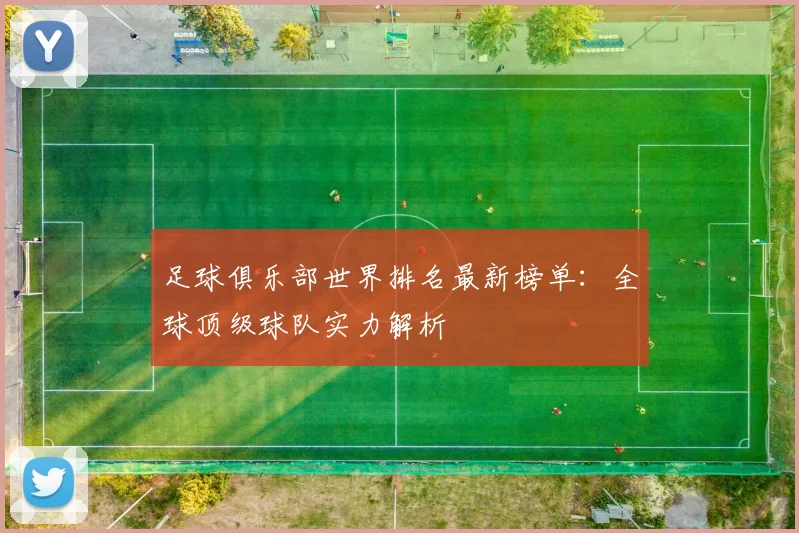 足球俱乐部世界排名最新榜单：全球顶级球队实力解析