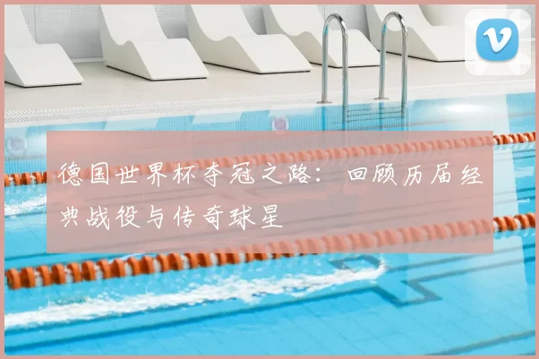 德国世界杯夺冠之路:回顾历届经典战役与传奇球星