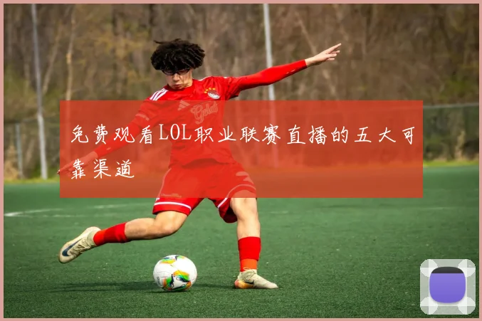 免费观看LOL职业联赛直播的五大可靠渠道