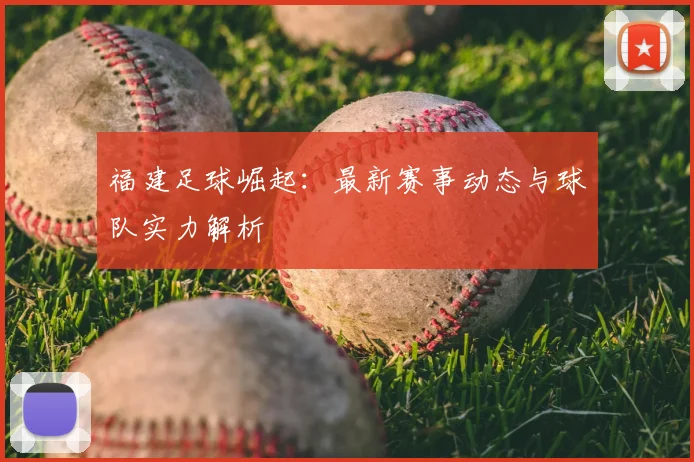 福建足球崛起:最新赛事动态与球队实力解析